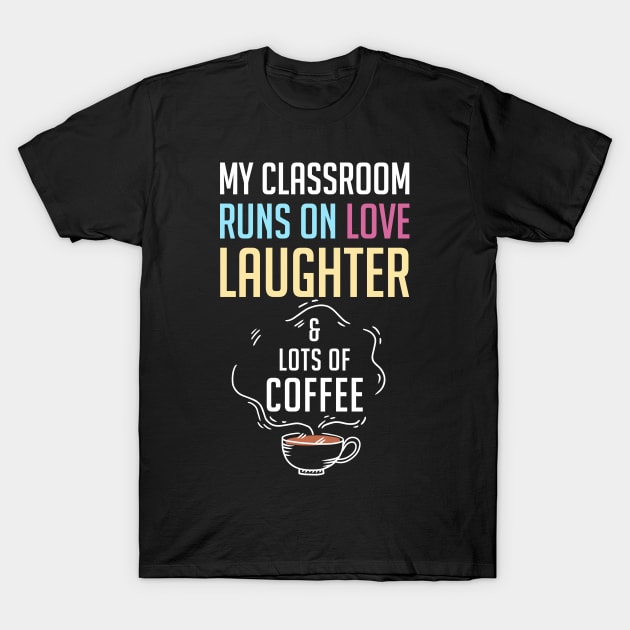 My Classroom Runs On Love Laughter And Lots Of Coffee T-Shirt by rebuffquagga